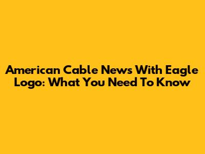 American Cable News With Eagle Logo: What You Need To Know