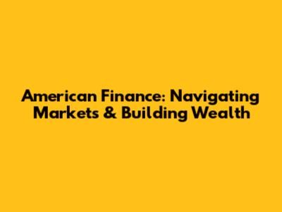American Finance: Navigating Markets & Building Wealth