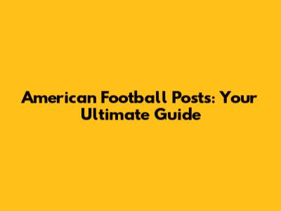 American Football Posts: Your Ultimate Guide