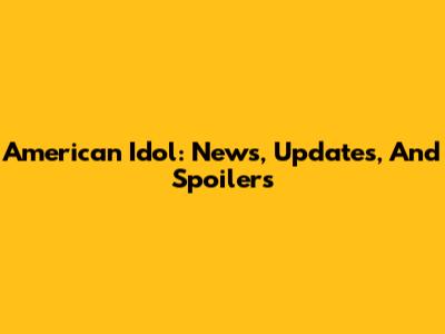American Idol: News, Updates, And Spoilers
