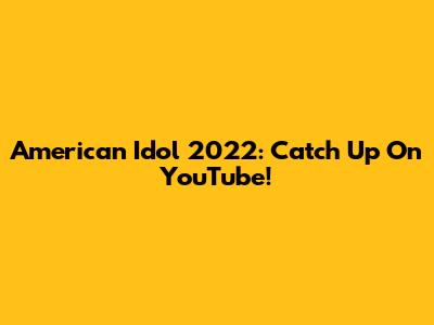 American Idol 2022: Catch Up On YouTube!
