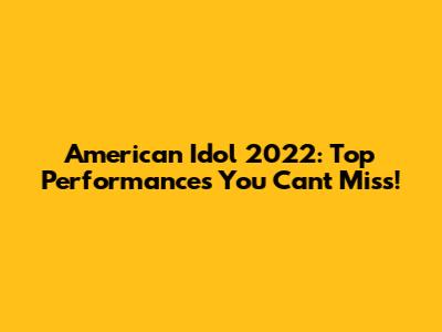 American Idol 2022: Top Performances You Can't Miss!