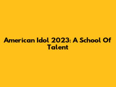 American Idol 2023: A School Of Talent