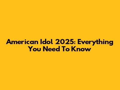 American Idol 2025: Everything You Need To Know