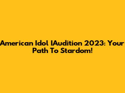 American Idol IAudition 2023: Your Path To Stardom!
