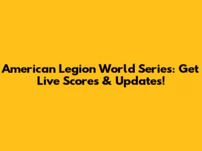 American Legion World Series: Get Live Scores & Updates!