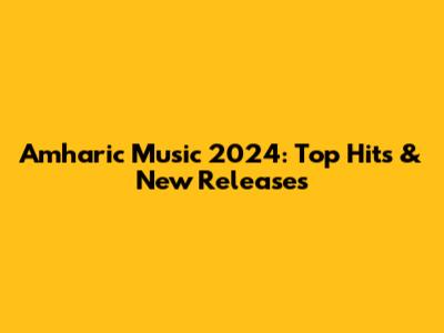 Amharic Music 2024: Top Hits & New Releases
