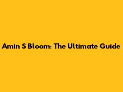 Amin S Bloom: The Ultimate Guide