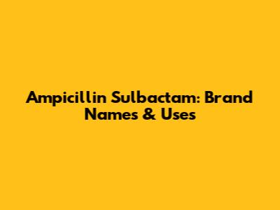 Ampicillin Sulbactam: Brand Names & Uses