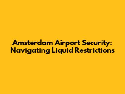 Amsterdam Airport Security: Navigating Liquid Restrictions
