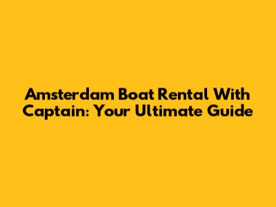 Amsterdam Boat Rental With Captain: Your Ultimate Guide