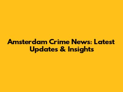 Amsterdam Crime News: Latest Updates & Insights