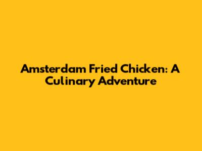 Amsterdam Fried Chicken: A Culinary Adventure