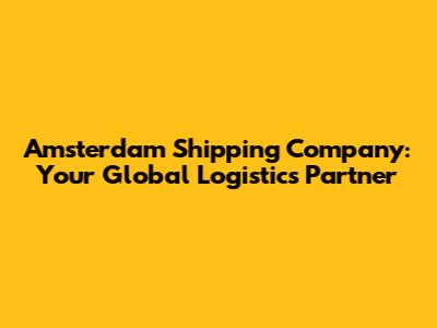 Amsterdam Shipping Company: Your Global Logistics Partner