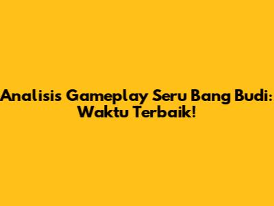 Analisis Gameplay Seru Bang Budi: Waktu Terbaik!