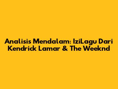 Analisis Mendalam: IziLagu Dari Kendrick Lamar & The Weeknd