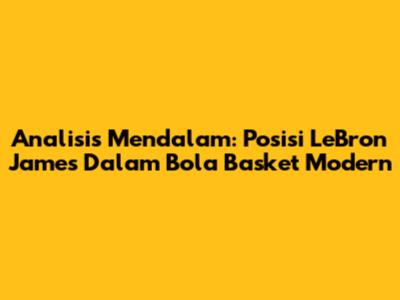 Analisis Mendalam: Posisi LeBron James Dalam Bola Basket Modern