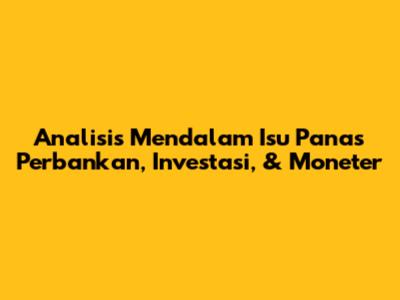 Analisis Mendalam Isu Panas Perbankan, Investasi, & Moneter