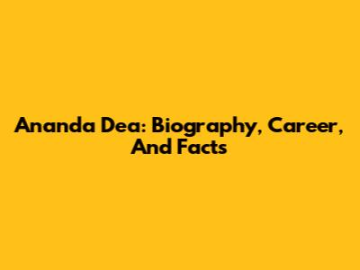 Ananda Dea: Biography, Career, And Facts