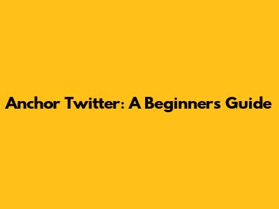 Anchor Twitter: A Beginner's Guide