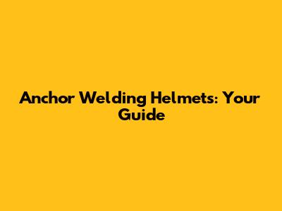 Anchor Welding Helmets: Your Guide