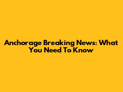 Anchorage Breaking News: What You Need To Know