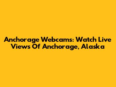 Anchorage Webcams: Watch Live Views Of Anchorage, Alaska