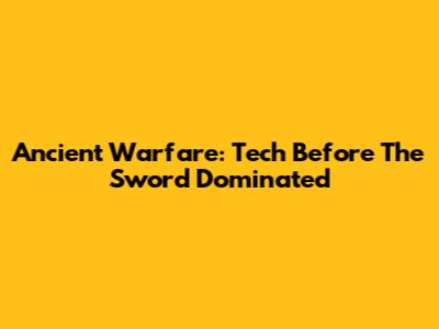 Ancient Warfare: Tech Before The Sword Dominated