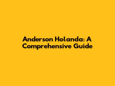 Anderson Holanda: A Comprehensive Guide