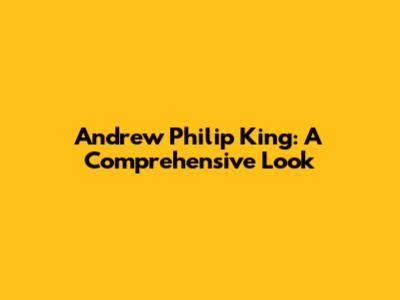 Andrew Philip King: A Comprehensive Look
