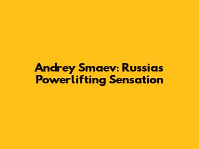 Andrey Smaev: Russia's Powerlifting Sensation