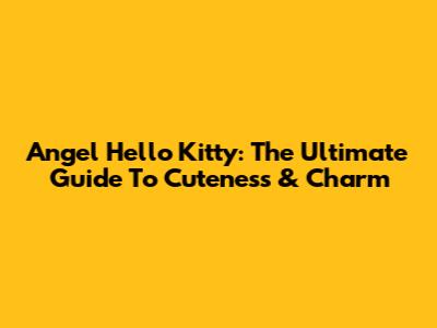Angel Hello Kitty: The Ultimate Guide To Cuteness & Charm