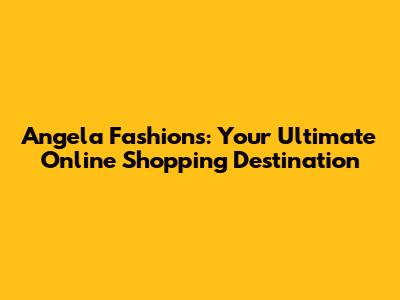 Angela Fashions: Your Ultimate Online Shopping Destination