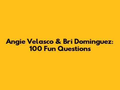 Angie Velasco & Bri Dominguez: 100 Fun Questions