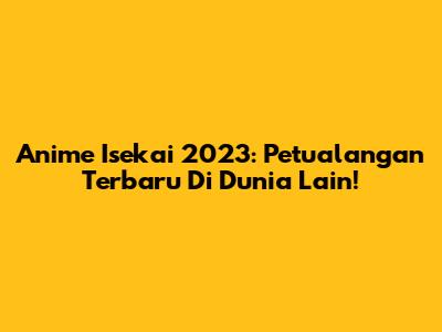 Anime Isekai 2023: Petualangan Terbaru Di Dunia Lain!