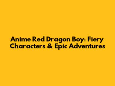 Anime Red Dragon Boy: Fiery Characters & Epic Adventures