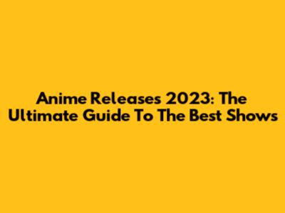 Anime Releases 2023: The Ultimate Guide To The Best Shows