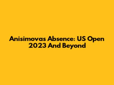 Anisimova's Absence: US Open 2023 And Beyond