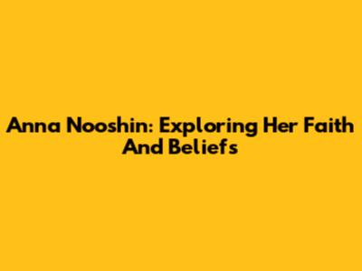 Anna Nooshin: Exploring Her Faith And Beliefs