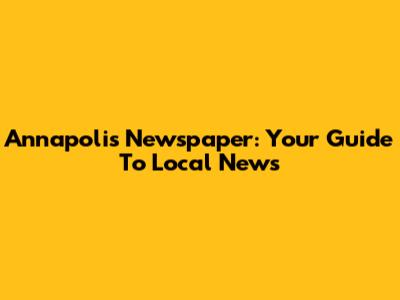 Annapolis Newspaper: Your Guide To Local News