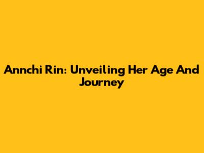 Annchi Rin: Unveiling Her Age And Journey