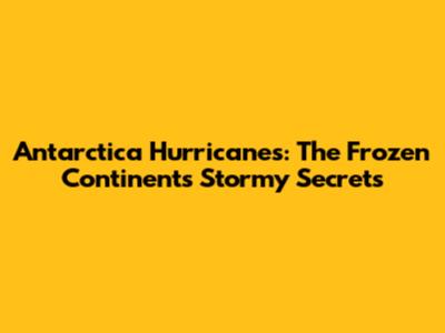 Antarctica Hurricanes: The Frozen Continent's Stormy Secrets