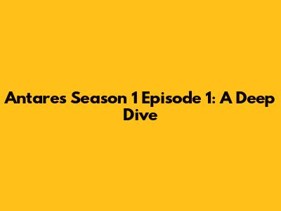 Antares Season 1 Episode 1: A Deep Dive
