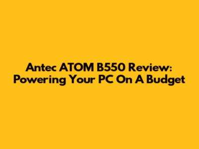 Antec ATOM B550 Review: Powering Your PC On A Budget