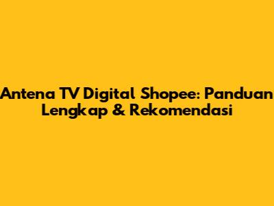Antena TV Digital Shopee: Panduan Lengkap & Rekomendasi