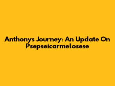 Anthony's Journey: An Update On Psepseicarmelosese