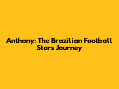 Anthony: The Brazilian Football Star's Journey