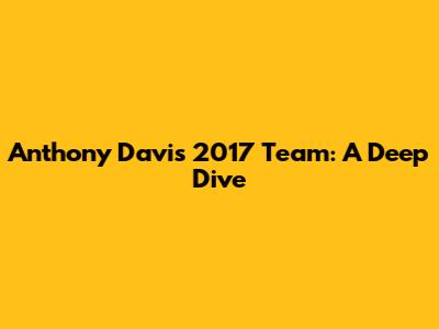 Anthony Davis' 2017 Team: A Deep Dive
