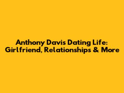 Anthony Davis' Dating Life: Girlfriend, Relationships & More