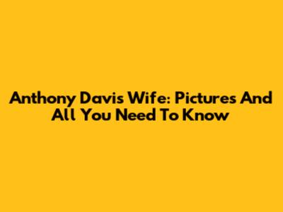 Anthony Davis' Wife: Pictures And All You Need To Know
